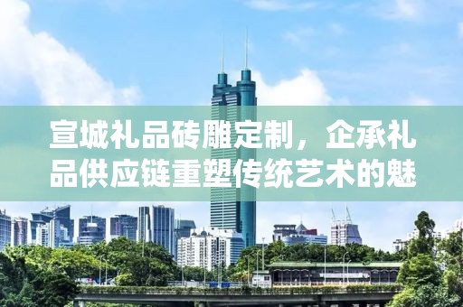 宣城礼品砖雕定制，企承礼品供应链重塑传统艺术的魅力
